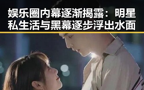 娱乐圈内幕逐渐揭露：明星私生活与黑幕逐步浮出水面