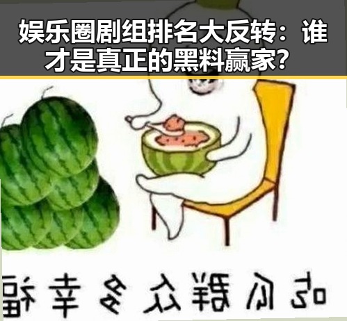 娱乐圈剧组排名大反转：谁才是真正的黑料赢家？