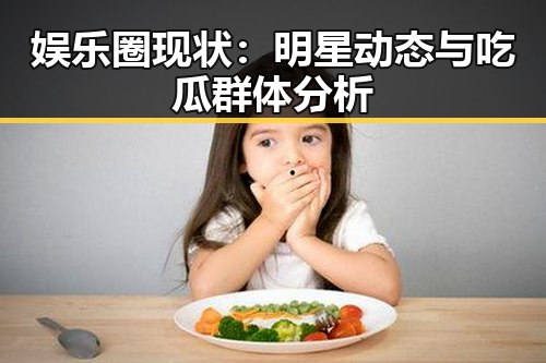 娱乐圈现状：明星动态与吃瓜群体分析