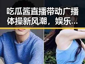 吃瓜酱直播带动广播体操新风潮，娱乐与运动融合引关注