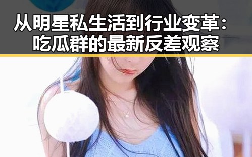 从明星私生活到行业变革：吃瓜群的最新反差观察