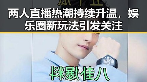 两人直播热潮持续升温，娱乐圈新玩法引发关注