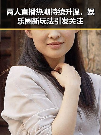 两人直播热潮持续升温，娱乐圈新玩法引发关注