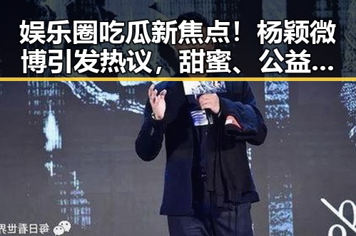 娱乐圈吃瓜新焦点！杨颖微博引发热议，甜蜜、公益、时尚全都在线🔥