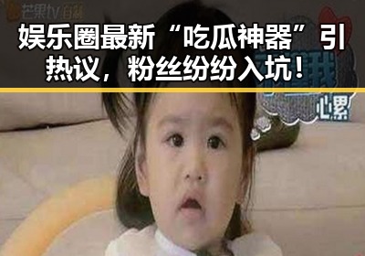 娱乐圈最新“吃瓜神器”引热议，粉丝纷纷入坑！