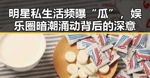 明星私生活频曝“瓜”，娱乐圈暗潮涌动背后的深意