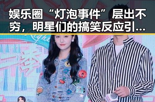 娱乐圈“灯泡事件”层出不穷，明星们的搞笑反应引发热议