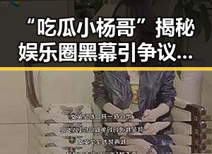 “吃瓜小杨哥”揭秘娱乐圈黑幕引争议，现状与背后故事解析