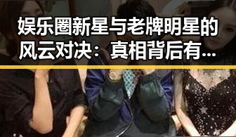 娱乐圈新星与老牌明星的风云对决：真相背后有哪些你不知道的秘密？