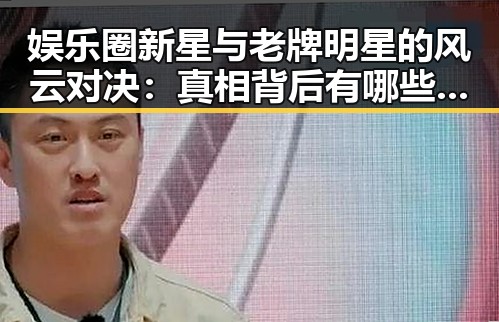 娱乐圈新星与老牌明星的风云对决：真相背后有哪些你不知道的秘密？